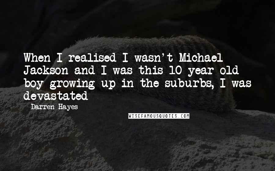 Darren Hayes quotes: When I realised I wasn't Michael Jackson and I was this 10 year old boy growing up in the suburbs, I was devastated