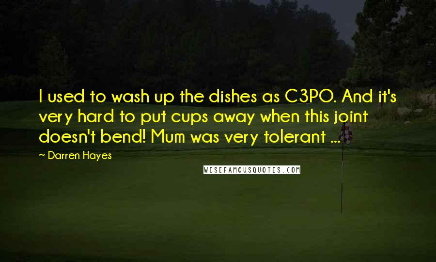 Darren Hayes quotes: I used to wash up the dishes as C3PO. And it's very hard to put cups away when this joint doesn't bend! Mum was very tolerant ...