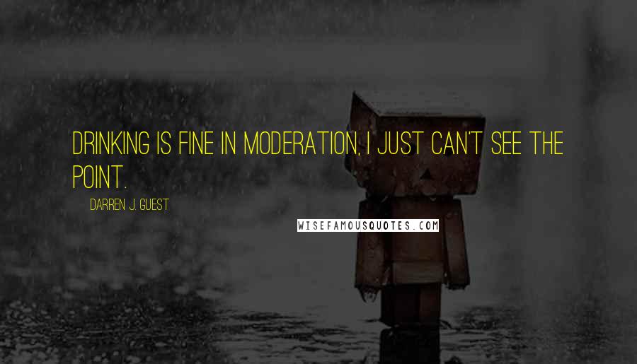 Darren J. Guest quotes: Drinking is fine in moderation, I just can't see the point.