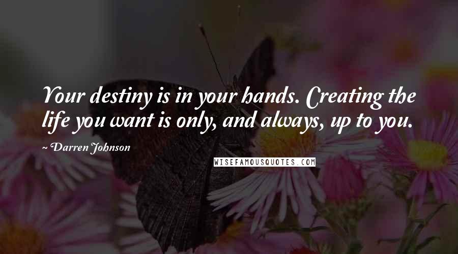 Darren Johnson quotes: Your destiny is in your hands. Creating the life you want is only, and always, up to you.