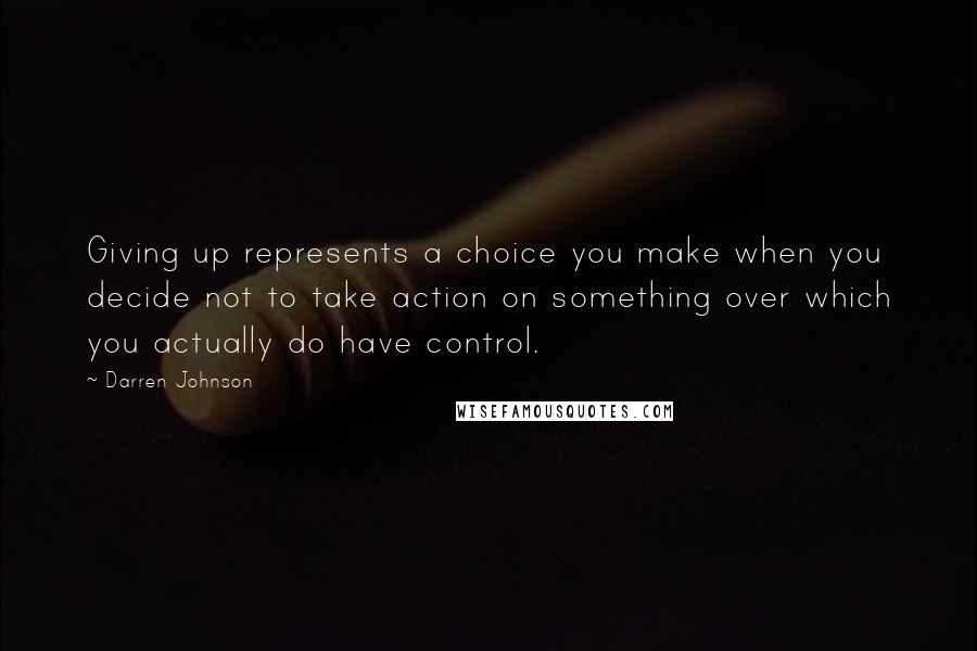 Darren Johnson quotes: Giving up represents a choice you make when you decide not to take action on something over which you actually do have control.