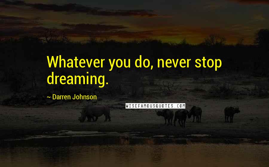 Darren Johnson quotes: Whatever you do, never stop dreaming.