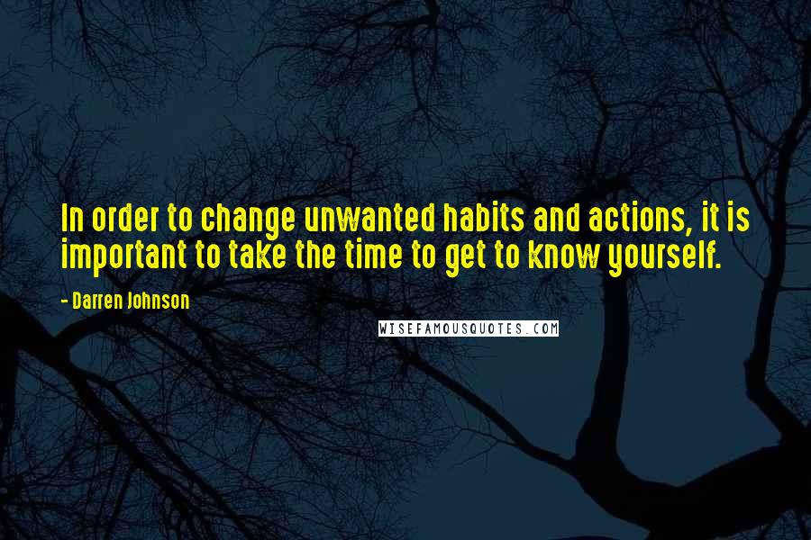 Darren Johnson quotes: In order to change unwanted habits and actions, it is important to take the time to get to know yourself.