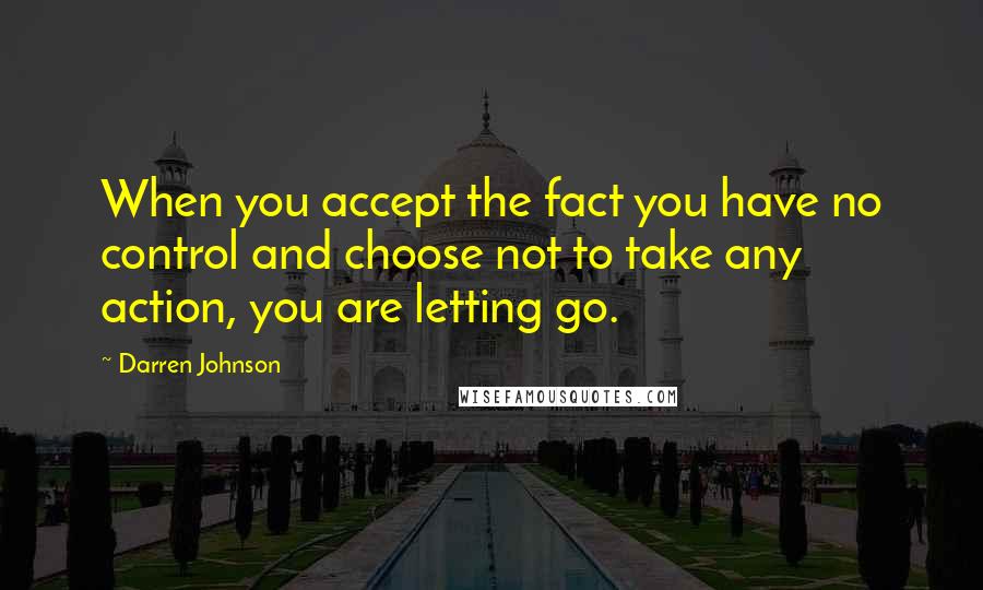 Darren Johnson quotes: When you accept the fact you have no control and choose not to take any action, you are letting go.