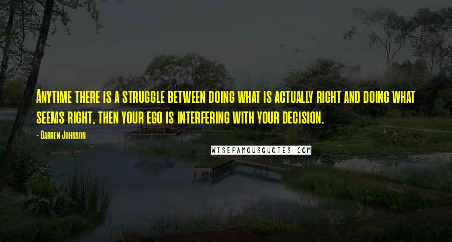 Darren Johnson quotes: Anytime there is a struggle between doing what is actually right and doing what seems right, then your ego is interfering with your decision.