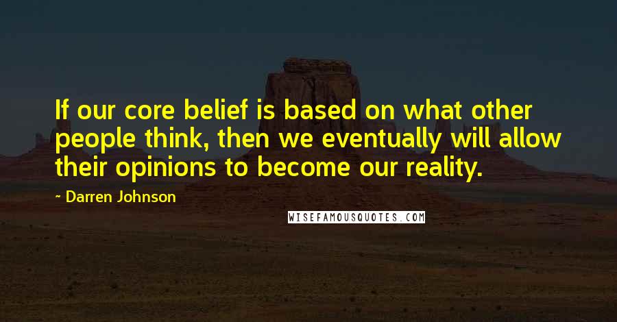 Darren Johnson quotes: If our core belief is based on what other people think, then we eventually will allow their opinions to become our reality.