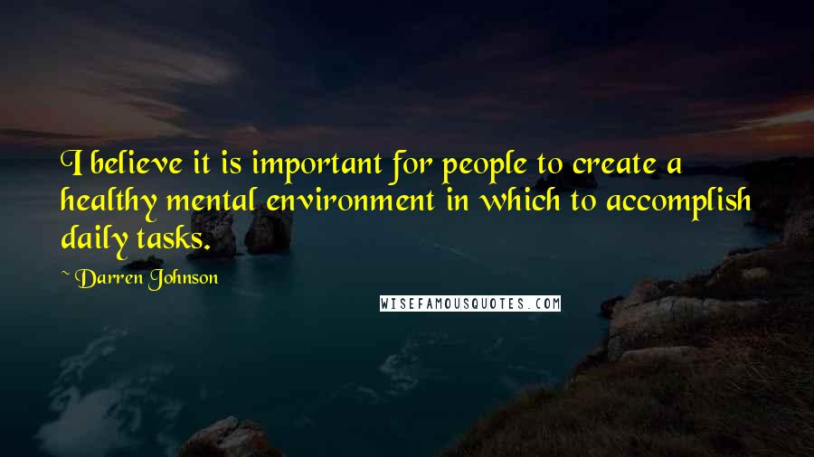 Darren Johnson quotes: I believe it is important for people to create a healthy mental environment in which to accomplish daily tasks.