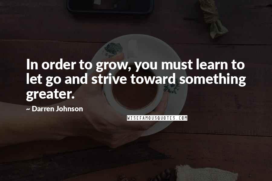 Darren Johnson quotes: In order to grow, you must learn to let go and strive toward something greater.