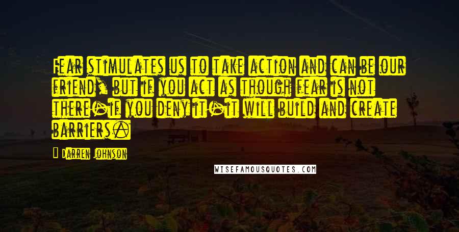 Darren Johnson quotes: Fear stimulates us to take action and can be our friend, but if you act as though fear is not there-if you deny it-it will build and create barriers.