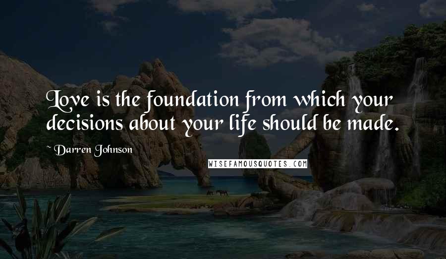 Darren Johnson quotes: Love is the foundation from which your decisions about your life should be made.