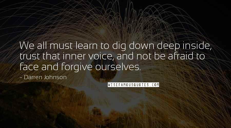 Darren Johnson quotes: We all must learn to dig down deep inside, trust that inner voice, and not be afraid to face and forgive ourselves.