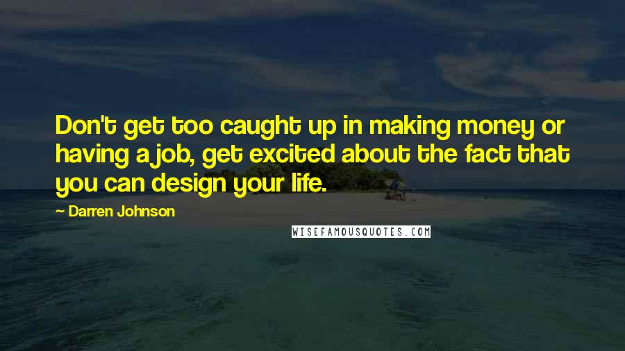 Darren Johnson quotes: Don't get too caught up in making money or having a job, get excited about the fact that you can design your life.