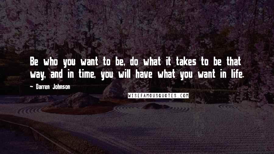 Darren Johnson quotes: Be who you want to be, do what it takes to be that way, and in time, you will have what you want in life.