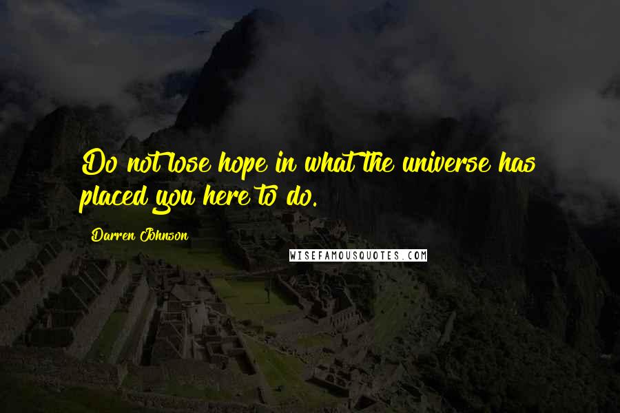 Darren Johnson quotes: Do not lose hope in what the universe has placed you here to do.