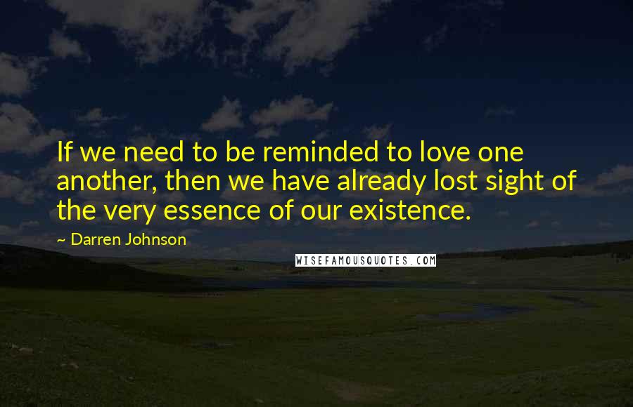 Darren Johnson quotes: If we need to be reminded to love one another, then we have already lost sight of the very essence of our existence.
