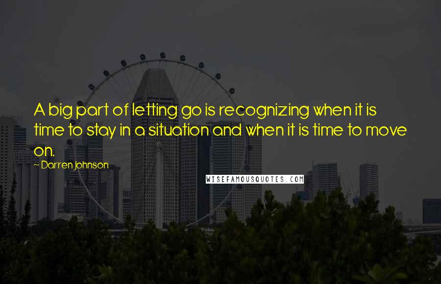 Darren Johnson quotes: A big part of letting go is recognizing when it is time to stay in a situation and when it is time to move on.