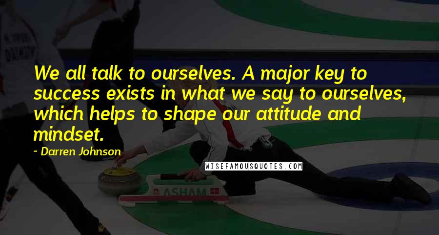 Darren Johnson quotes: We all talk to ourselves. A major key to success exists in what we say to ourselves, which helps to shape our attitude and mindset.