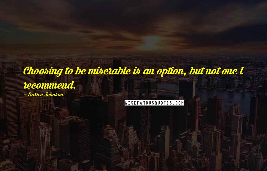 Darren Johnson quotes: Choosing to be miserable is an option, but not one I recommend.