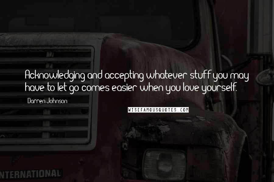 Darren Johnson quotes: Acknowledging and accepting whatever stuff you may have to let go comes easier when you love yourself.