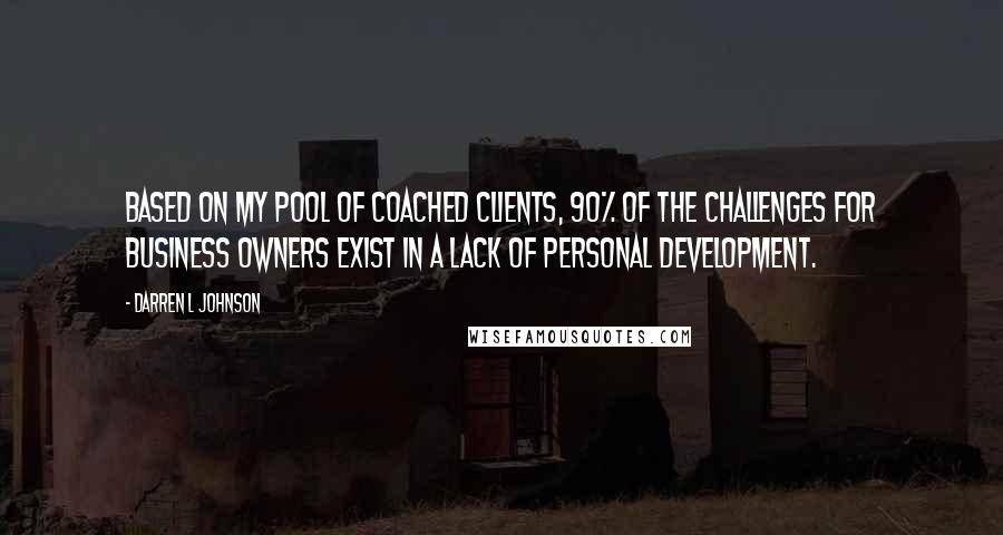 Darren L Johnson quotes: Based on my pool of coached clients, 90% of the challenges for business owners exist in a lack of personal development.