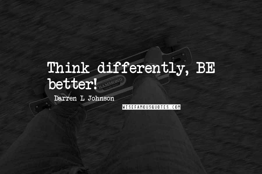 Darren L Johnson quotes: Think differently, BE better!
