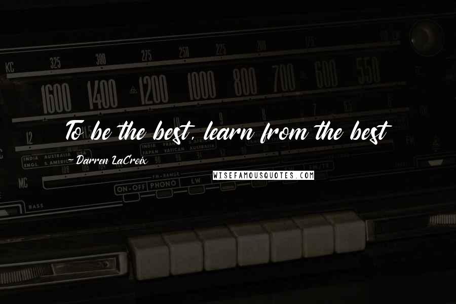 Darren LaCroix quotes: To be the best, learn from the best