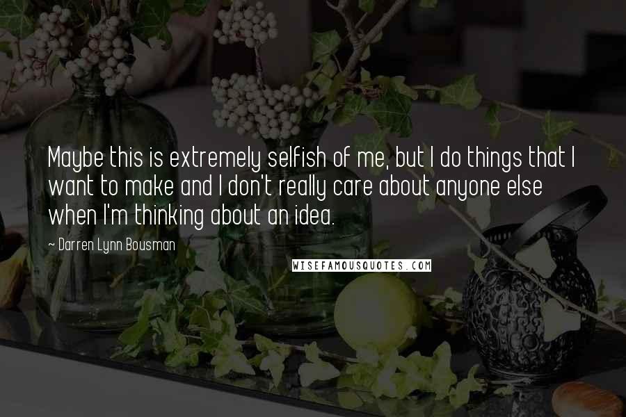 Darren Lynn Bousman quotes: Maybe this is extremely selfish of me, but I do things that I want to make and I don't really care about anyone else when I'm thinking about an idea.