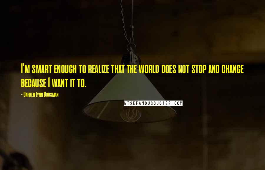 Darren Lynn Bousman quotes: I'm smart enough to realize that the world does not stop and change because I want it to.