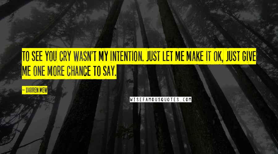 Darren Mew quotes: To see you cry wasn't my intention. just let me make it OK, just give me one more chance to say.
