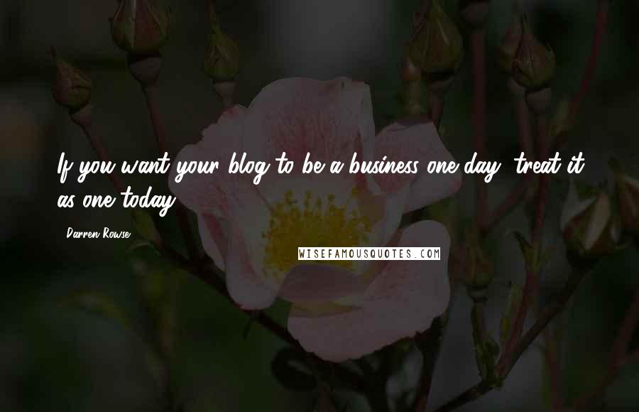 Darren Rowse quotes: If you want your blog to be a business one day, treat it as one today.