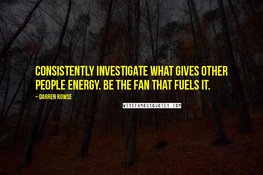 Darren Rowse quotes: Consistently investigate what gives other people energy. Be the fan that fuels it.