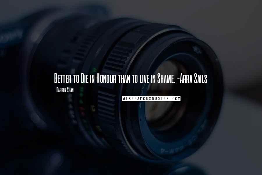 Darren Shan quotes: Better to Die in Honour than to live in Shame. -Arra Sails