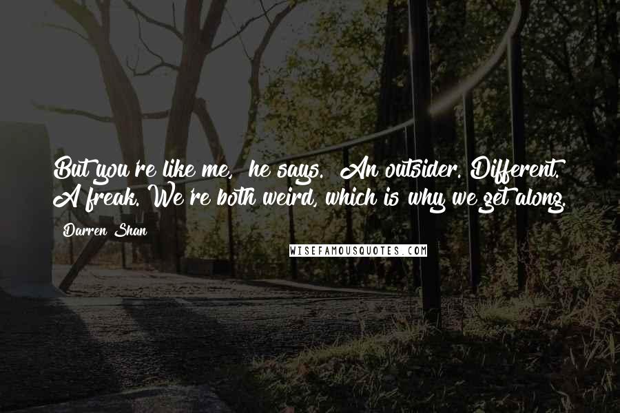 Darren Shan quotes: But you're like me," he says. "An outsider. Different. A freak. We're both weird, which is why we get along.