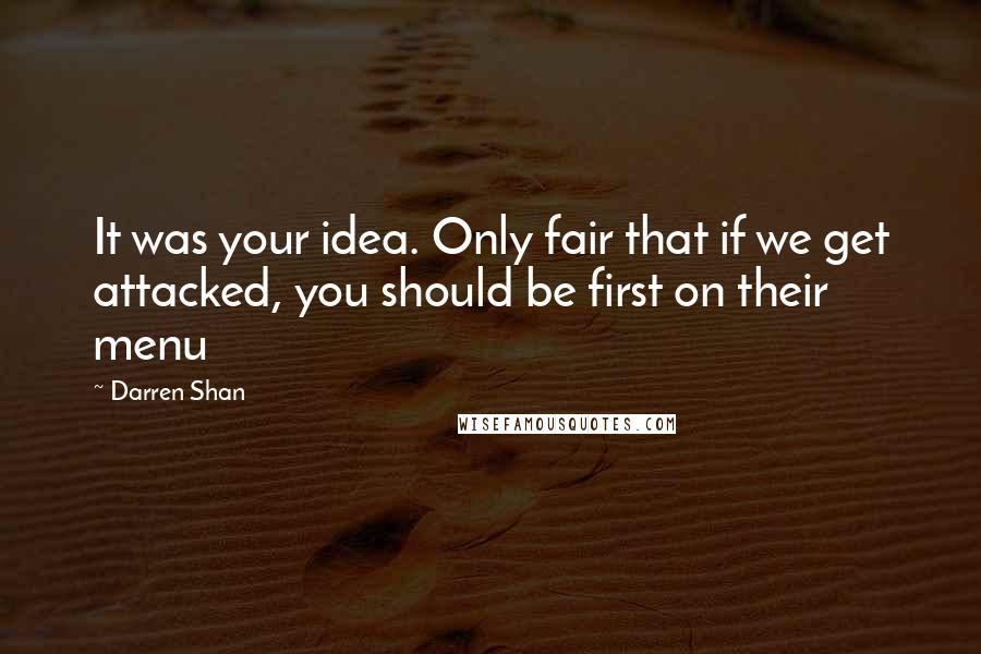 Darren Shan quotes: It was your idea. Only fair that if we get attacked, you should be first on their menu