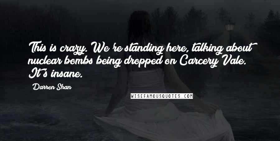 Darren Shan quotes: This is crazy. We're standing here, talking about nuclear bombs being dropped on Carcery Vale. It's insane.