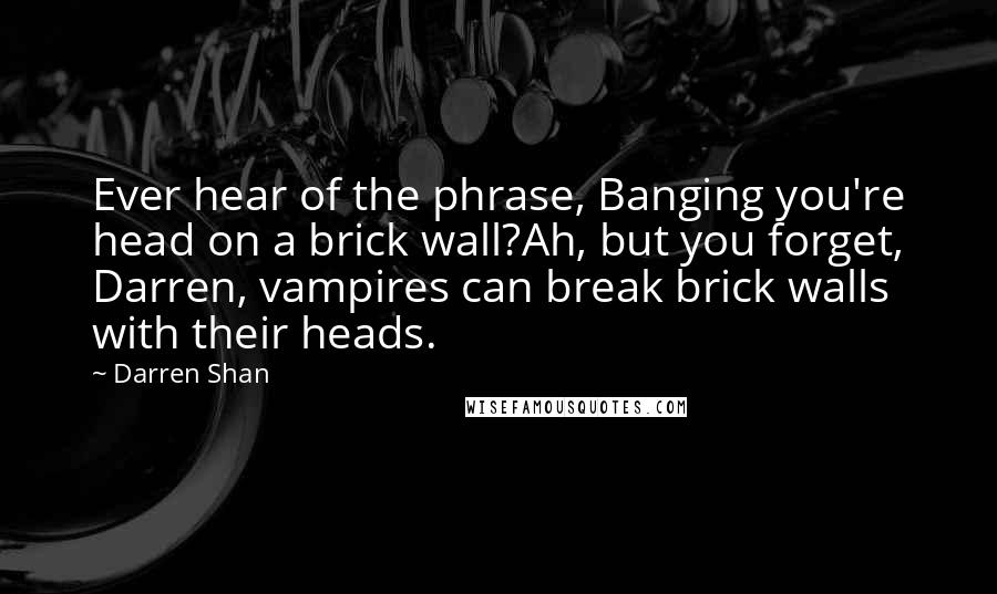 Darren Shan quotes: Ever hear of the phrase, Banging you're head on a brick wall?Ah, but you forget, Darren, vampires can break brick walls with their heads.