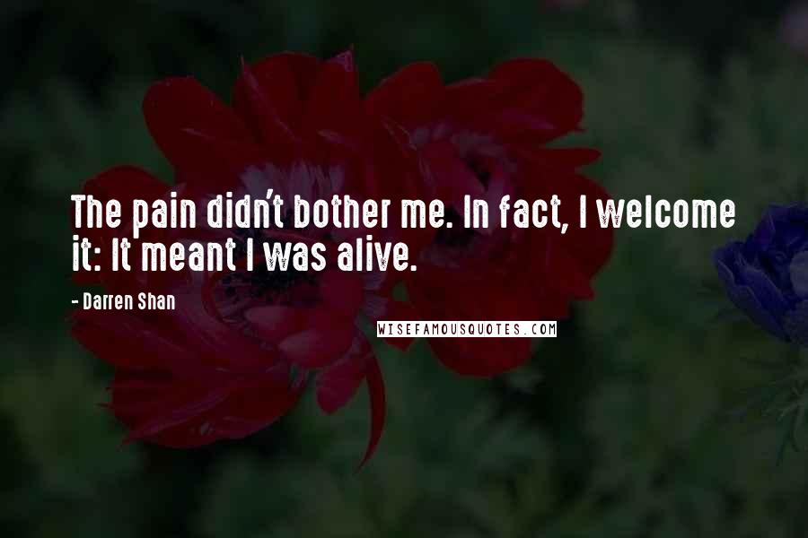 Darren Shan quotes: The pain didn't bother me. In fact, I welcome it: It meant I was alive.