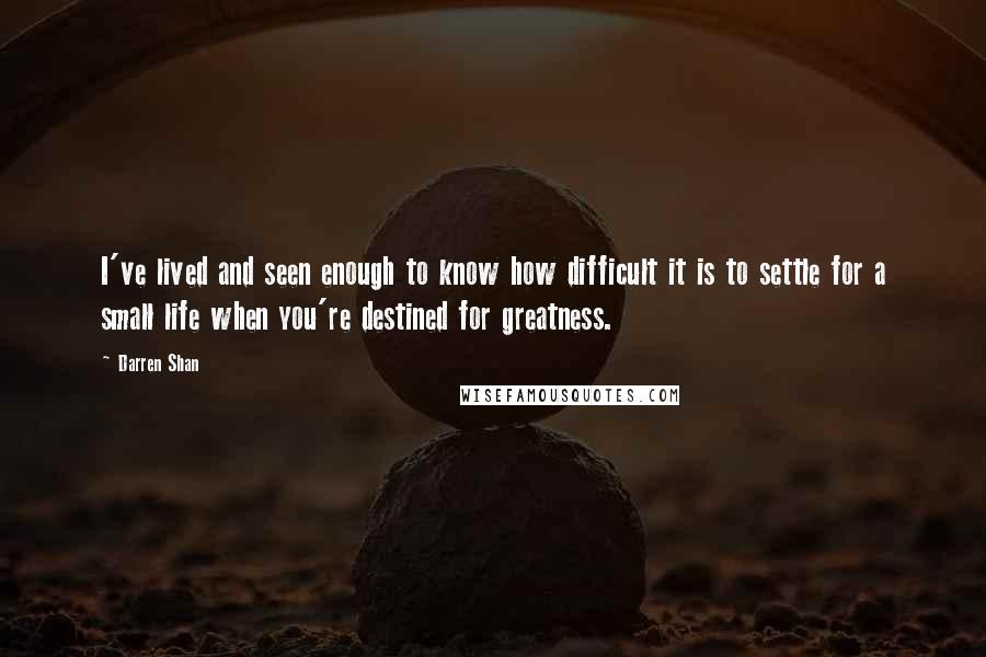 Darren Shan quotes: I've lived and seen enough to know how difficult it is to settle for a small life when you're destined for greatness.