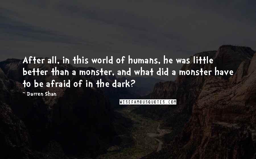 Darren Shan quotes: After all, in this world of humans, he was little better than a monster, and what did a monster have to be afraid of in the dark?