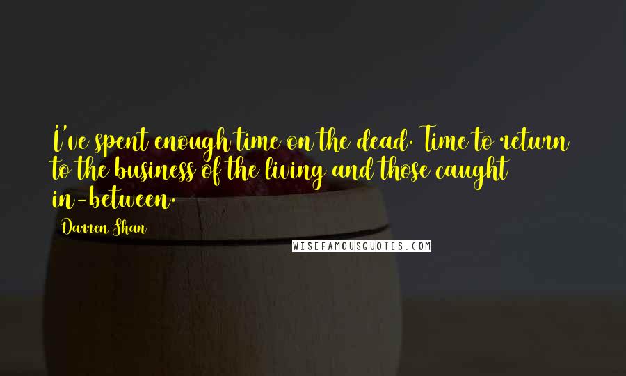 Darren Shan quotes: I've spent enough time on the dead. Time to return to the business of the living and those caught in-between.