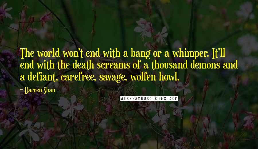 Darren Shan quotes: The world won't end with a bang or a whimper. It'll end with the death screams of a thousand demons and a defiant, carefree, savage, wolfen howl.