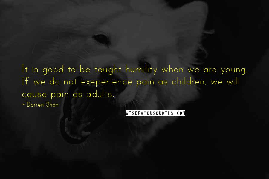 Darren Shan quotes: It is good to be taught humility when we are young. If we do not exeperience pain as children, we will cause pain as adults.