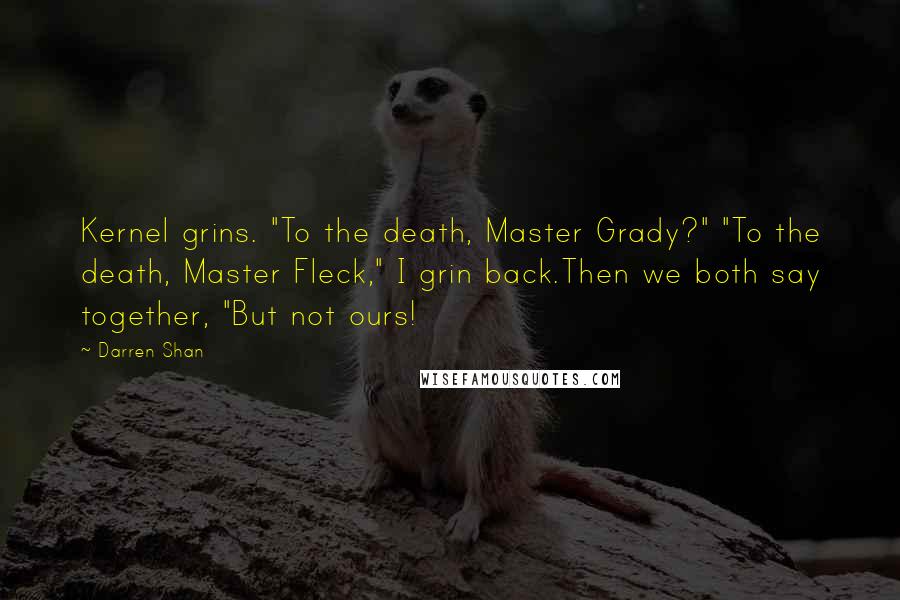 Darren Shan quotes: Kernel grins. "To the death, Master Grady?" "To the death, Master Fleck," I grin back.Then we both say together, "But not ours!