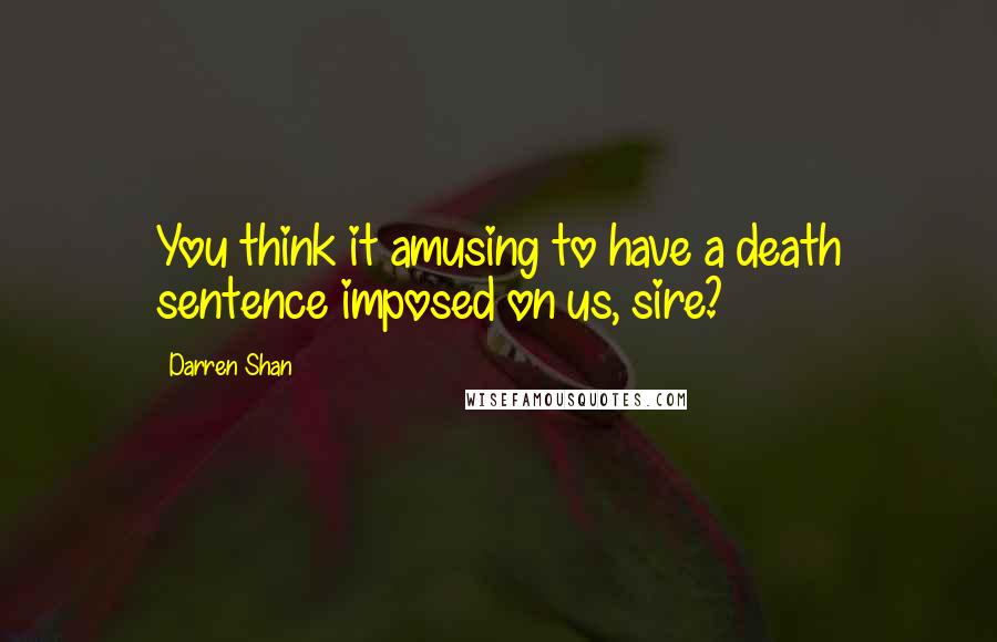 Darren Shan quotes: You think it amusing to have a death sentence imposed on us, sire?