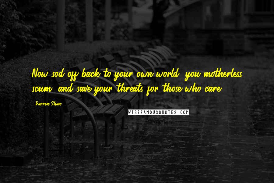 Darren Shan quotes: Now sod off back to your own world, you motherless scum, and save your threats for those who care.