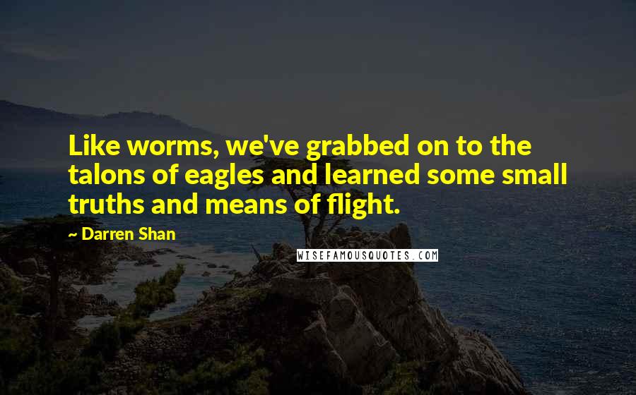 Darren Shan quotes: Like worms, we've grabbed on to the talons of eagles and learned some small truths and means of flight.