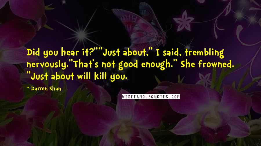 Darren Shan quotes: Did you hear it?""Just about," I said, trembling nervously."That's not good enough." She frowned. "Just about will kill you.