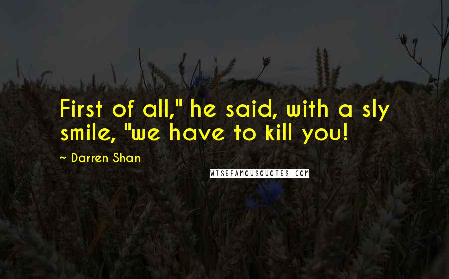 Darren Shan quotes: First of all," he said, with a sly smile, "we have to kill you!