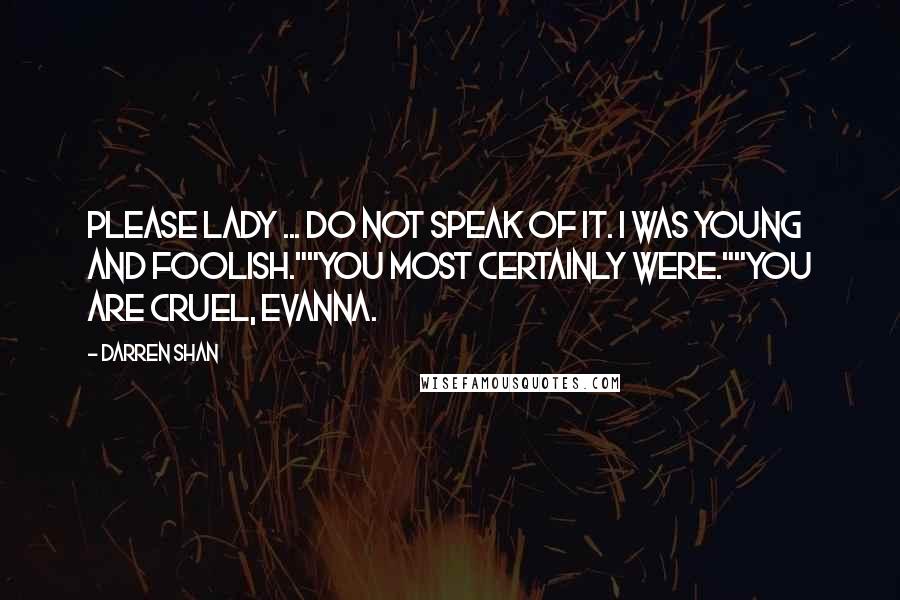 Darren Shan quotes: Please Lady ... Do not speak of it. I was young and foolish.""You most certainly were.""You are cruel, Evanna.