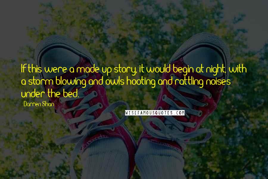 Darren Shan quotes: If this were a made-up story, it would begin at night, with a storm blowing and owls hooting and rattling noises under the bed.